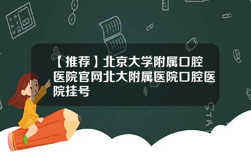 【推荐】北京大学附属口腔医院官网北大附属医院口腔医院挂号