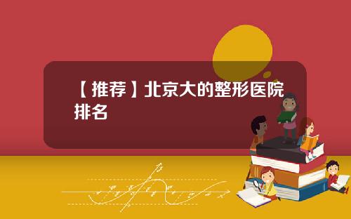 【推荐】北京大的整形医院排名
