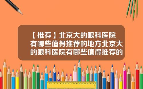 【推荐】北京大的眼科医院有哪些值得推荐的地方北京大的眼科医院有哪些值得推荐的医生