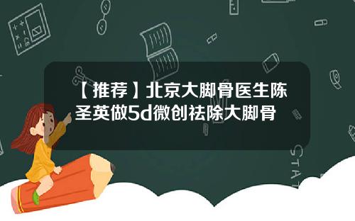 【推荐】北京大脚骨医生陈圣英做5d微创祛除大脚骨