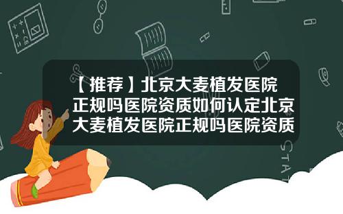 【推荐】北京大麦植发医院正规吗医院资质如何认定北京大麦植发医院正规吗医院资质如何认证