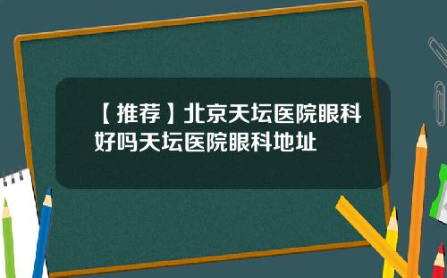 【推荐】北京天坛医院眼科好吗天坛医院眼科地址
