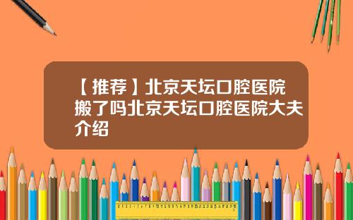 【推荐】北京天坛口腔医院搬了吗北京天坛口腔医院大夫介绍