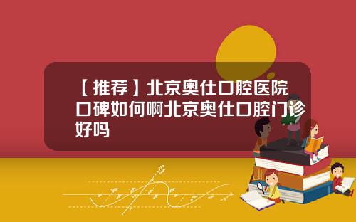 【推荐】北京奥仕口腔医院口碑如何啊北京奥仕口腔门诊好吗