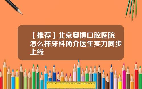 【推荐】北京奥博口腔医院怎么样牙科简介医生实力同步上线