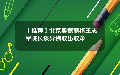 【推荐】北京奥德丽格王志军院长谈异物取出取净