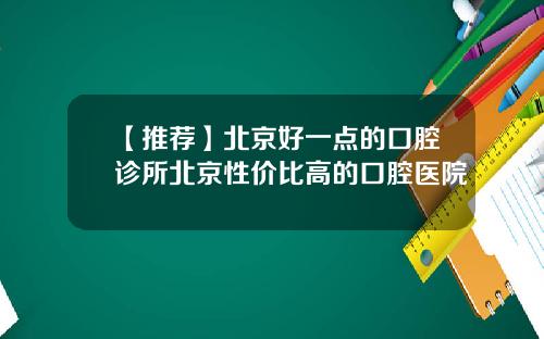 【推荐】北京好一点的口腔诊所北京性价比高的口腔医院