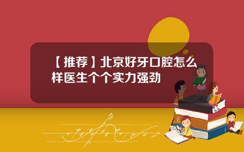 【推荐】北京好牙口腔怎么样医生个个实力强劲
