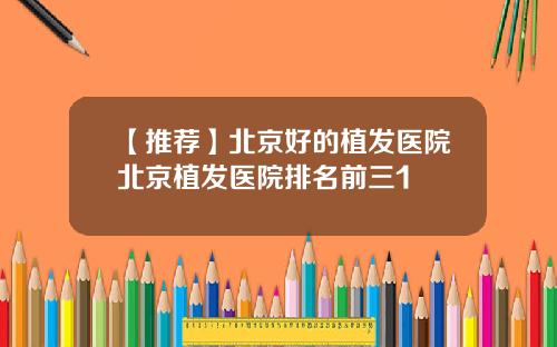 【推荐】北京好的植发医院北京植发医院排名前三1