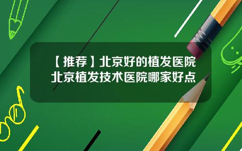 【推荐】北京好的植发医院北京植发技术医院哪家好点