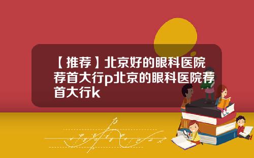【推荐】北京好的眼科医院荐首大行p北京的眼科医院荐首大行k
