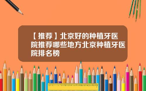 【推荐】北京好的种植牙医院推荐哪些地方北京种植牙医院排名榜