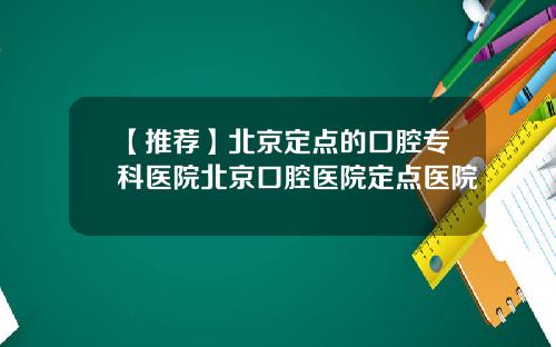 【推荐】北京定点的口腔专科医院北京口腔医院定点医院