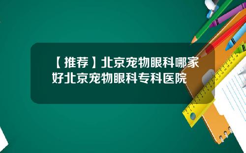 【推荐】北京宠物眼科哪家好北京宠物眼科专科医院