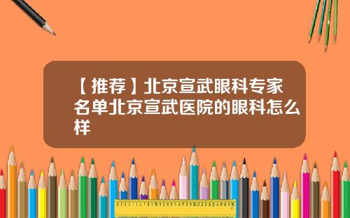 【推荐】北京宣武眼科专家名单北京宣武医院的眼科怎么样