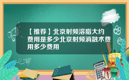 【推荐】北京射频溶脂大约费用是多少北京射频消融术费用多少费用