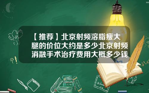 【推荐】北京射频溶脂瘦大腿的价位大约是多少北京射频消融手术治疗费用大概多少钱
