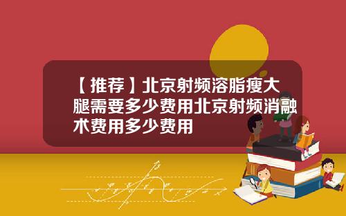 【推荐】北京射频溶脂瘦大腿需要多少费用北京射频消融术费用多少费用