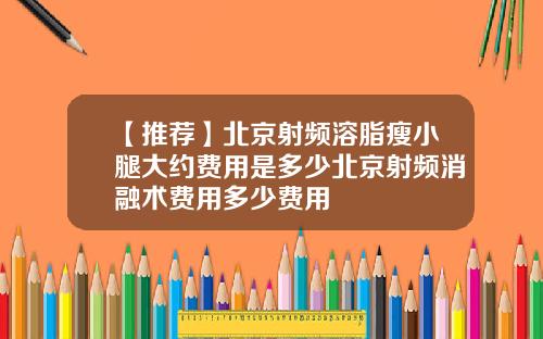 【推荐】北京射频溶脂瘦小腿大约费用是多少北京射频消融术费用多少费用
