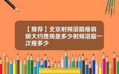 【推荐】北京射频溶脂瘦肩膀大约费用是多少射频溶脂一次瘦多少