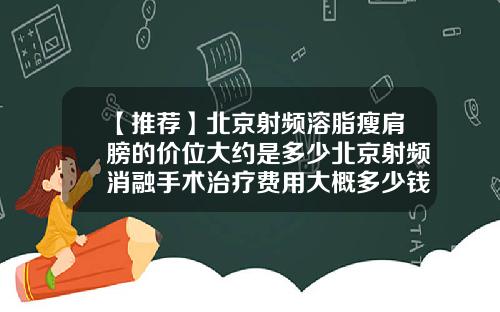 【推荐】北京射频溶脂瘦肩膀的价位大约是多少北京射频消融手术治疗费用大概多少钱