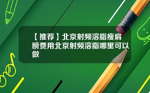 【推荐】北京射频溶脂瘦肩膀费用北京射频溶脂哪里可以做