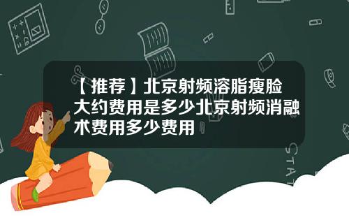 【推荐】北京射频溶脂瘦脸大约费用是多少北京射频消融术费用多少费用