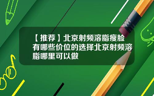 【推荐】北京射频溶脂瘦脸有哪些价位的选择北京射频溶脂哪里可以做