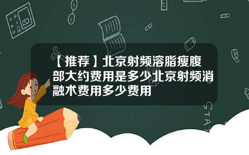 【推荐】北京射频溶脂瘦腹部大约费用是多少北京射频消融术费用多少费用