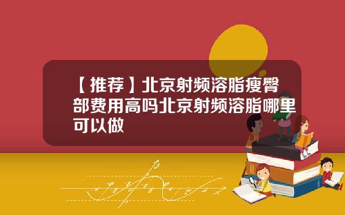 【推荐】北京射频溶脂瘦臀部费用高吗北京射频溶脂哪里可以做