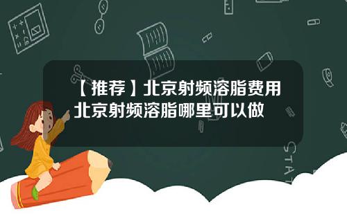 【推荐】北京射频溶脂费用北京射频溶脂哪里可以做