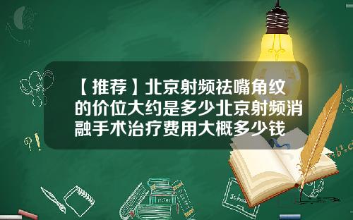 【推荐】北京射频祛嘴角纹的价位大约是多少北京射频消融手术治疗费用大概多少钱