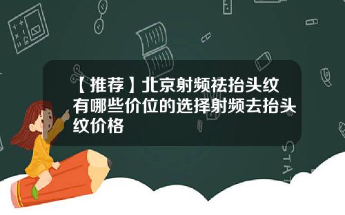 【推荐】北京射频祛抬头纹有哪些价位的选择射频去抬头纹价格