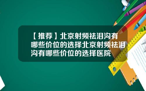 【推荐】北京射频祛泪沟有哪些价位的选择北京射频祛泪沟有哪些价位的选择医院