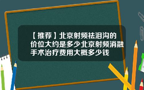 【推荐】北京射频祛泪沟的价位大约是多少北京射频消融手术治疗费用大概多少钱
