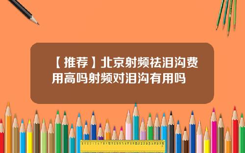 【推荐】北京射频祛泪沟费用高吗射频对泪沟有用吗