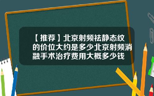 【推荐】北京射频祛静态纹的价位大约是多少北京射频消融手术治疗费用大概多少钱