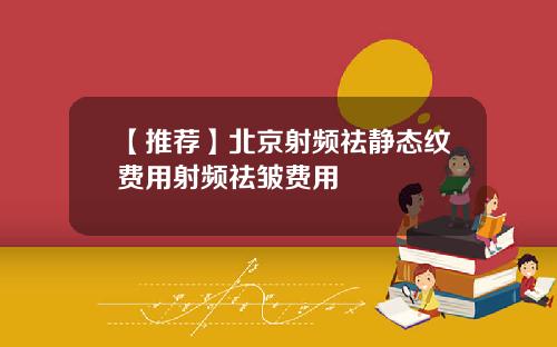 【推荐】北京射频祛静态纹费用射频祛皱费用