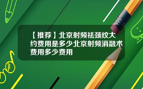 【推荐】北京射频祛颈纹大约费用是多少北京射频消融术费用多少费用