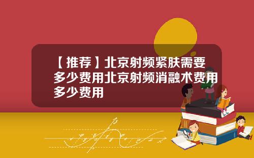 【推荐】北京射频紧肤需要多少费用北京射频消融术费用多少费用