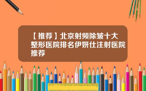【推荐】北京射频除皱十大整形医院排名伊妍仕注射医院推荐