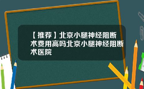 【推荐】北京小腿神经阻断术费用高吗北京小腿神经阻断术医院