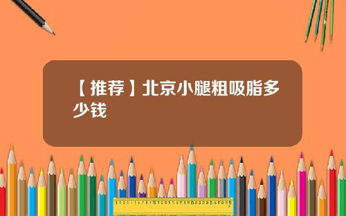 【推荐】北京小腿粗吸脂多少钱