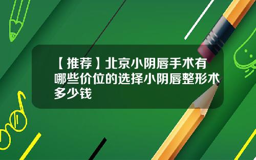 【推荐】北京小阴唇手术有哪些价位的选择小阴唇整形术多少钱