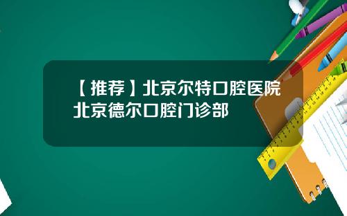 【推荐】北京尔特口腔医院北京德尔口腔门诊部