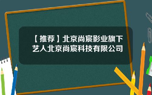 【推荐】北京尚宸影业旗下艺人北京尚宸科技有限公司