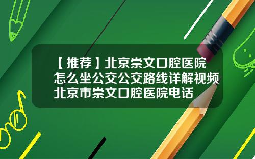 【推荐】北京崇文口腔医院怎么坐公交公交路线详解视频北京市崇文口腔医院电话