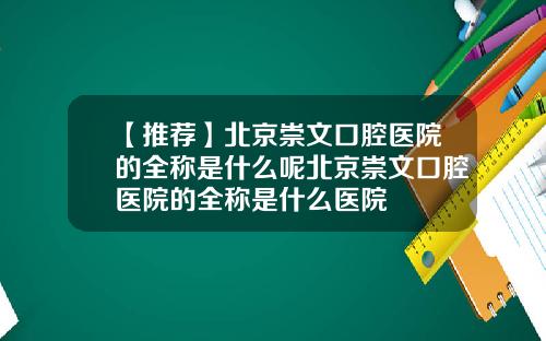 【推荐】北京崇文口腔医院的全称是什么呢北京崇文口腔医院的全称是什么医院
