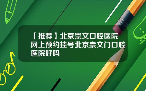 【推荐】北京崇文口腔医院网上预约挂号北京崇文门口腔医院好吗
