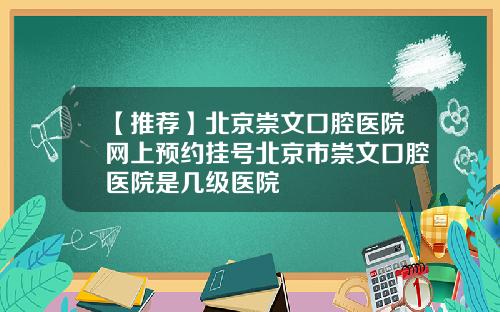 【推荐】北京崇文口腔医院网上预约挂号北京市崇文口腔医院是几级医院
